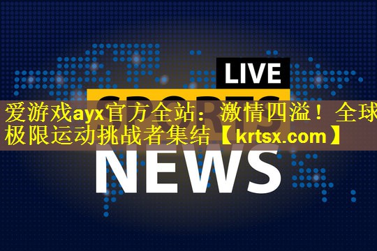爱游戏ayx官方全站：激情四溢！全球极限运动挑战者集结